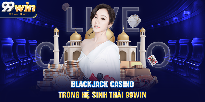 Blackjack casino trong hệ sinh thái 99WIN