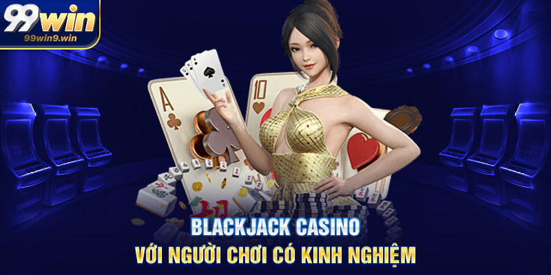 Blackjack casino tại 99WIN trải nghiệm bài Tây hấp dẫn Blackjack casino với người chơi có kinh nghiệm