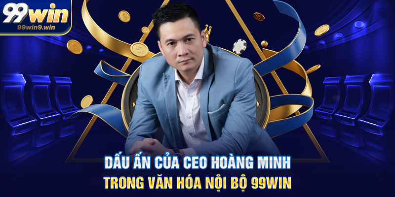 Dấu ấn của CEO Hoàng Minh trong văn hóa nội bộ 99WIN