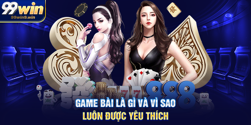 Game bài là gì và vì sao luôn được yêu thích