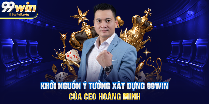 Khởi nguồn ý tưởng xây dựng 99WIN của CEO Hoàng Minh
