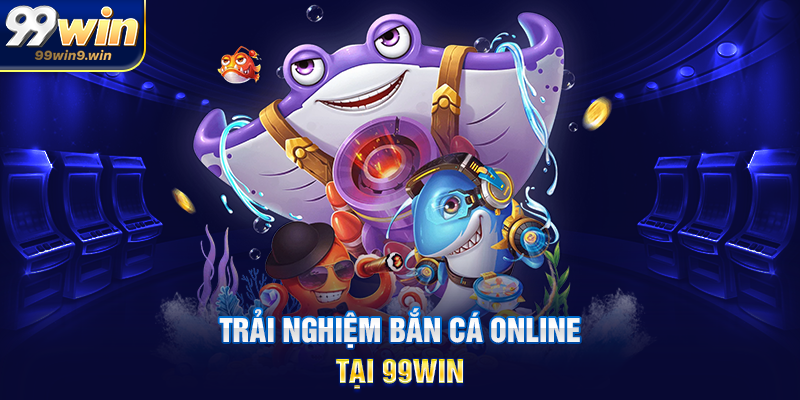 Trải nghiệm Bắn cá online tại 99WIN