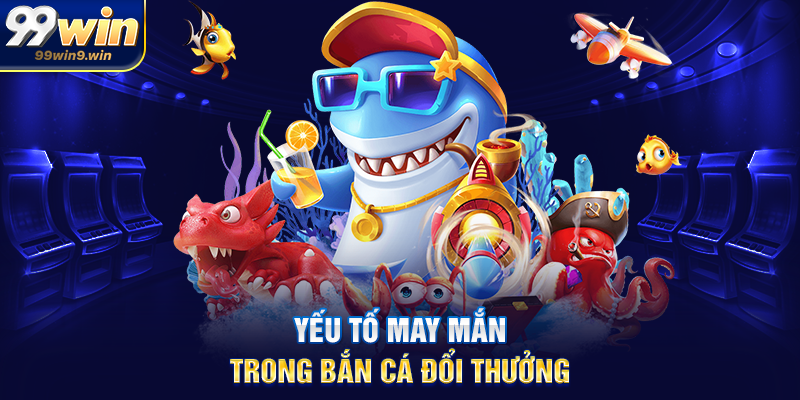 Yếu tố may mắn trong Bắn cá đổi thưởng